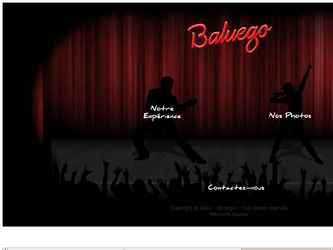 La soci&eacute;t&eacute; de sp&eacute;ctacle Baluego repr&eacute;sent&eacute;e par Monsieur Christophe Baluais m'a charg&eacute; de r&eacute;aliser pour lui son site internet.

Il a enti&egrave;rement &eacute;t&eacute; r&eacute;alis&eacute;e avec la technologie Flash, et le design a &eacute;t&eacute; r&eacute;alis&eacute;e avec le logiciel Photoshop.

Lien vers le site : http://www.baluego.fr/