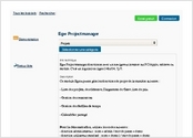 Egw Projectmanager fonctionne avec un navigateur internet sur PC/Apple, tablette ou mobile. C'est un logiciel en ligne 24hr/24, 7j/7.

Description
Ce module Egroupware gère les fonctions de projet de la manière suivante :
 
- Liste des projets, des éléments, Diagramme de Gantt, liste de prix
 
- Gestion des ressources
 
- Gestion des feuilles de temps
 
- Calendrier partagé