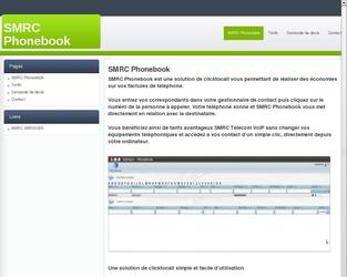 SMRC Phonebook est une solution de clicktocall vous permettant de raliser des conomies sur vos factures de tlphone.  Vous entrez vos correspondants dans votre gestionnaire de contact puis cliquez sur le numro de la personne  appeler. Votre tlphone sonne et SMRC Phonebook vous met directement en relation avec le destinataire.  Vous bnficiez ainsi de tarifs avantageux SMRC Tlcom VoIP sans changer vos quipements tlphoniques et accdez a vos contact dun simple clic, directement depuis votre ordinateur.